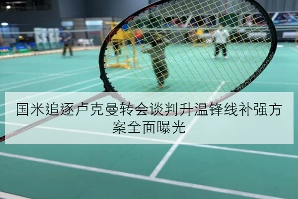 国米追逐卢克曼转会谈判升温锋线补强方案全面曝光