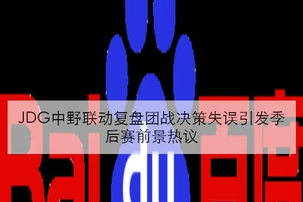 JDG中野联动复盘团战决策失误引发季后赛前景热议